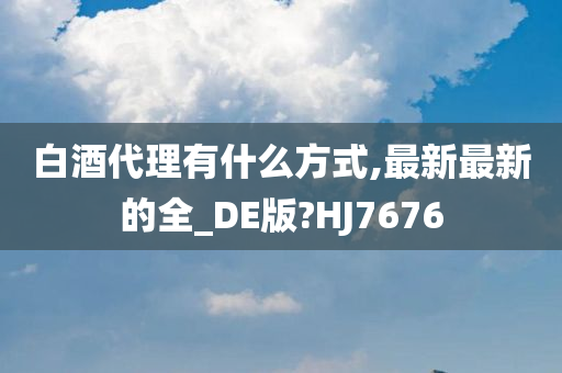 白酒代理有什么方式,最新最新的全_DE版?HJ7676