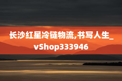 长沙红星冷链物流,书写人生_vShop333946