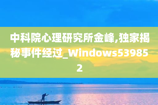 中科院心理研究所金峰,独家揭秘事件经过_Windows539852