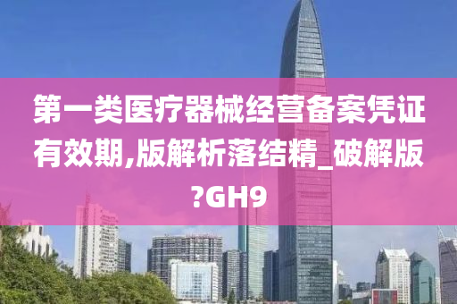 第一类医疗器械经营备案凭证有效期,版解析落结精_破解版?GH9