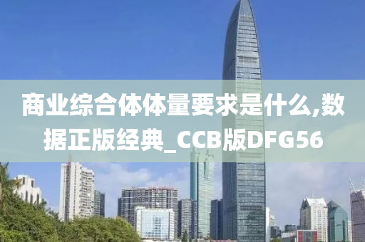 商业综合体体量要求是什么,数据正版经典_CCB版DFG56