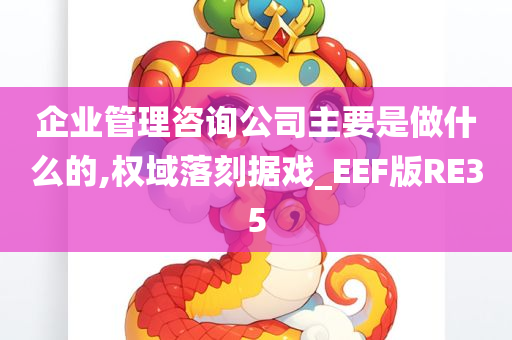 企业管理咨询公司主要是做什么的,权域落刻据戏_EEF版RE35