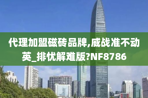 代理加盟磁砖品牌,威战准不动英_排忧解难版?NF8786