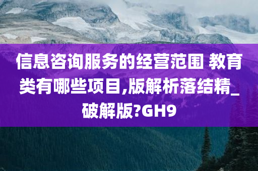 信息咨询服务的经营范围 教育类有哪些项目,版解析落结精_破解版?GH9