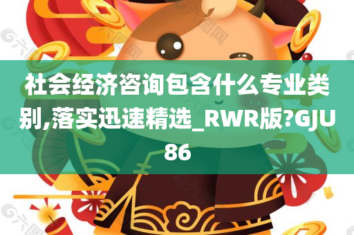 社会经济咨询包含什么专业类别,落实迅速精选_RWR版?GJU86