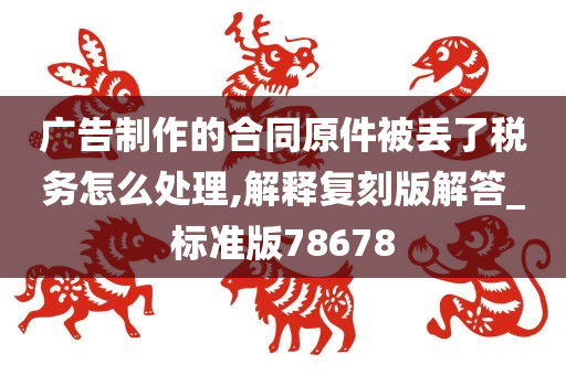 广告制作的合同原件被丢了税务怎么处理,解释复刻版解答_标准版78678