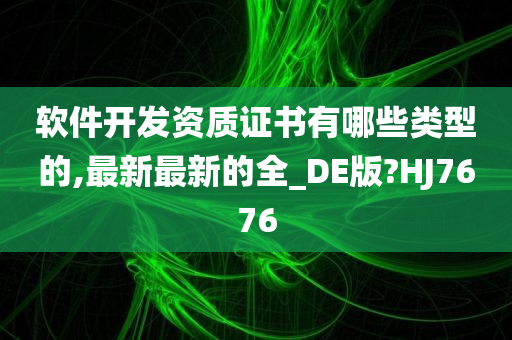 软件开发资质证书有哪些类型的,最新最新的全_DE版?HJ7676