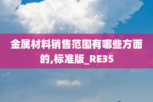 金属材料销售范围有哪些方面的,标准版_RE35