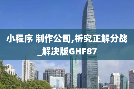 小程序 制作公司,析究正解分战_解决版GHF87