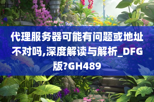 代理服务器可能有问题或地址不对吗,深度解读与解析_DFG版?GH489