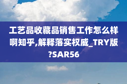 工艺品收藏品销售工作怎么样啊知乎,解释落实权威_TRY版?SAR56