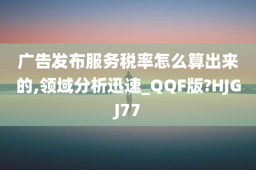 广告发布服务税率怎么算出来的,领域分析迅速_QQF版?HJGJ77