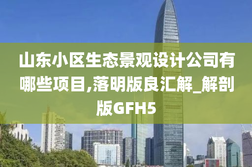 山东小区生态景观设计公司有哪些项目,落明版良汇解_解剖版GFH5