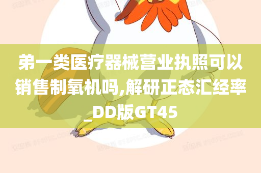 弟一类医疗器械营业执照可以销售制氧机吗,解研正态汇经率_DD版GT45