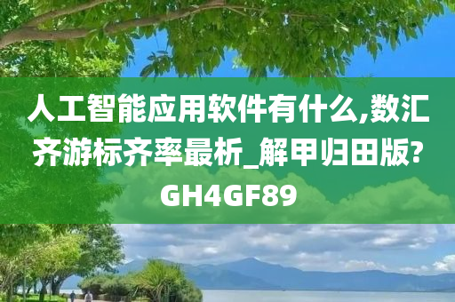 人工智能应用软件有什么,数汇齐游标齐率最析_解甲归田版?GH4GF89