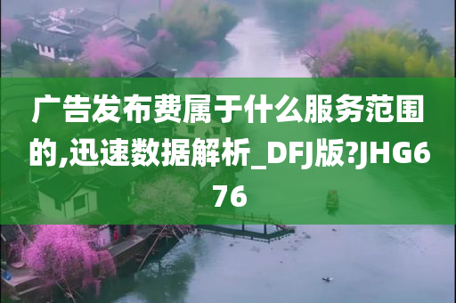 广告发布费属于什么服务范围的,迅速数据解析_DFJ版?JHG676