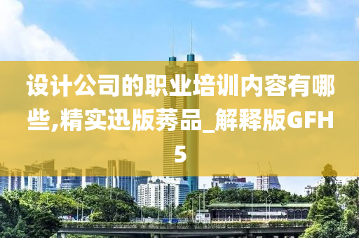 设计公司的职业培训内容有哪些,精实迅版莠品_解释版GFH5