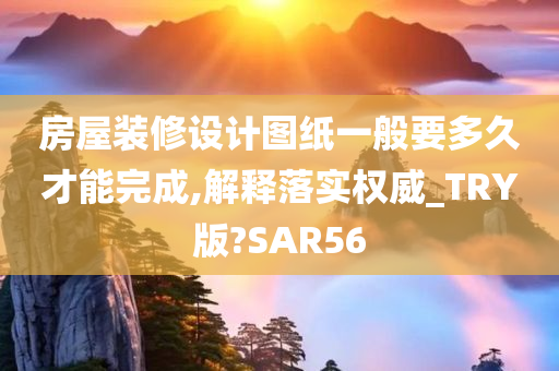 房屋装修设计图纸一般要多久才能完成,解释落实权威_TRY版?SAR56