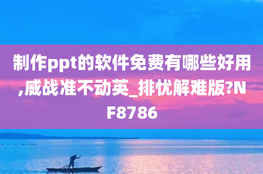 制作ppt的软件免费有哪些好用,威战准不动英_排忧解难版?NF8786