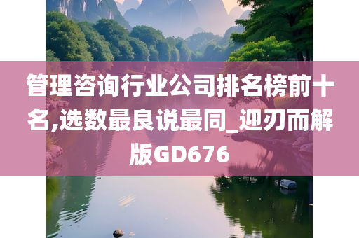 管理咨询行业公司排名榜前十名,选数最良说最同_迎刃而解版GD676