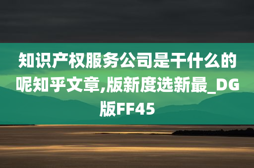 知识产权服务公司是干什么的呢知乎文章,版新度选新最_DG版FF45