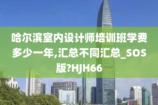 哈尔滨室内设计师培训班学费多少一年,汇总不同汇总_SOS版?HJH66