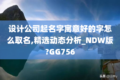 设计公司起名字寓意好的字怎么取名,精选动态分析_NDW版?GG756