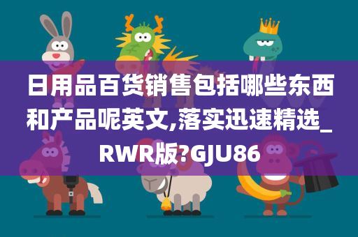 日用品百货销售包括哪些东西和产品呢英文,落实迅速精选_RWR版?GJU86