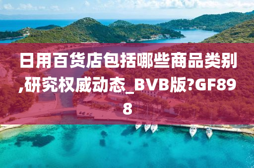 日用百货店包括哪些商品类别,研究权威动态_BVB版?GF898