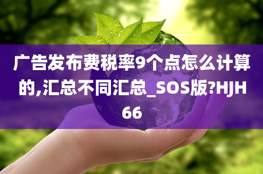 广告发布费税率9个点怎么计算的,汇总不同汇总_SOS版?HJH66