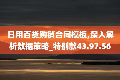 日用百货购销合同模板,深入解析数据策略_特别款43.97.56