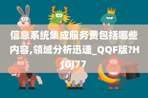 信息系统集成服务费包括哪些内容,领域分析迅速_QQF版?HJGJ77