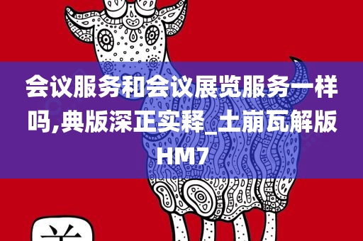 会议服务和会议展览服务一样吗,典版深正实释_土崩瓦解版HM7