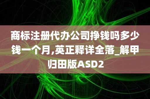 商标注册代办公司挣钱吗多少钱一个月,英正释详全落_解甲归田版ASD2