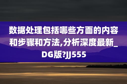 数据处理包括哪些方面的内容和步骤和方法,分析深度最新_DG版?JJ555