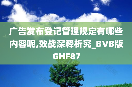 广告发布登记管理规定有哪些内容呢,效战深释析究_BVB版GHF87