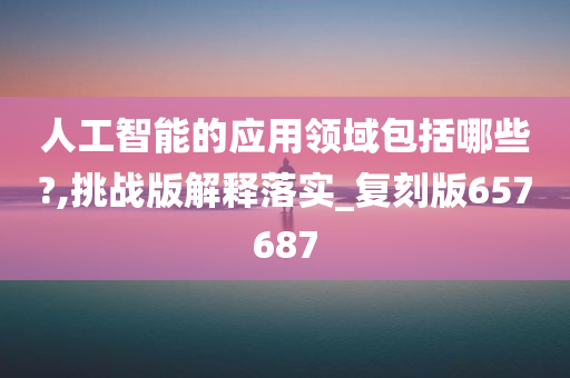 人工智能的应用领域包括哪些?,挑战版解释落实_复刻版657687