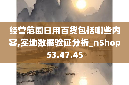 经营范围日用百货包括哪些内容,实地数据验证分析_nShop53.47.45