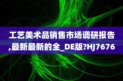 工艺美术品销售市场调研报告,最新最新的全_DE版?HJ7676