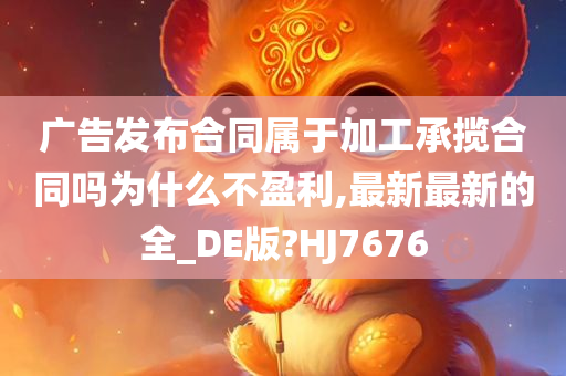 广告发布合同属于加工承揽合同吗为什么不盈利,最新最新的全_DE版?HJ7676