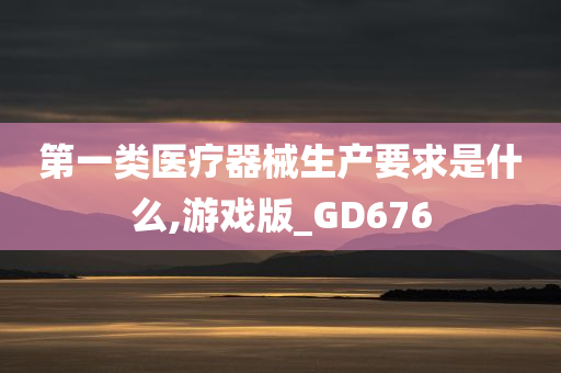 第一类医疗器械生产要求是什么,游戏版_GD676