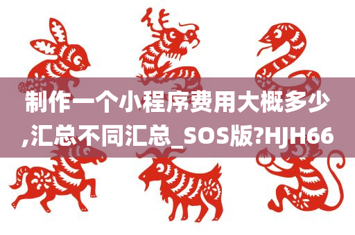 制作一个小程序费用大概多少,汇总不同汇总_SOS版?HJH66