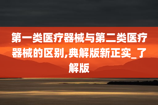 第一类医疗器械与第二类医疗器械的区别,典解版新正实_了解版