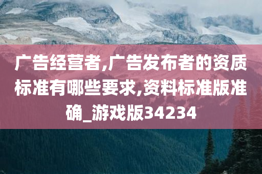 广告经营者,广告发布者的资质标准有哪些要求,资料标准版准确_游戏版34234