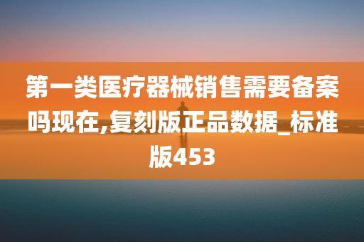 第一类医疗器械销售需要备案吗现在,复刻版正品数据_标准版453