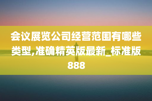 会议展览公司经营范围有哪些类型,准确精英版最新_标准版888