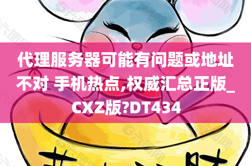 代理服务器可能有问题或地址不对 手机热点,权威汇总正版_CXZ版?DT434