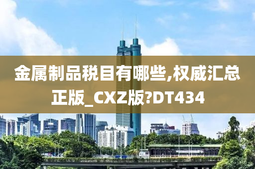 金属制品税目有哪些,权威汇总正版_CXZ版?DT434