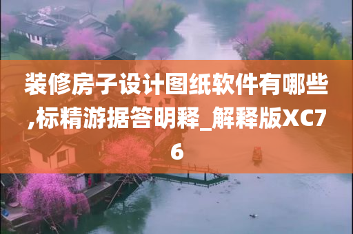 装修房子设计图纸软件有哪些,标精游据答明释_解释版XC76