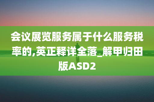 会议展览服务属于什么服务税率的,英正释详全落_解甲归田版ASD2